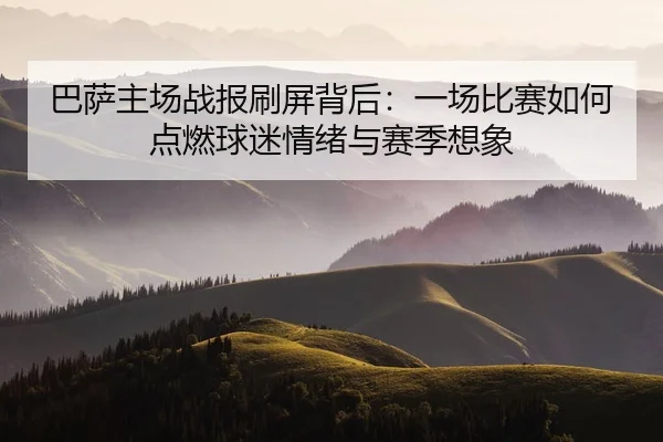 巴萨主场战报刷屏背后：一场比赛如何点燃球迷情绪与赛季想象